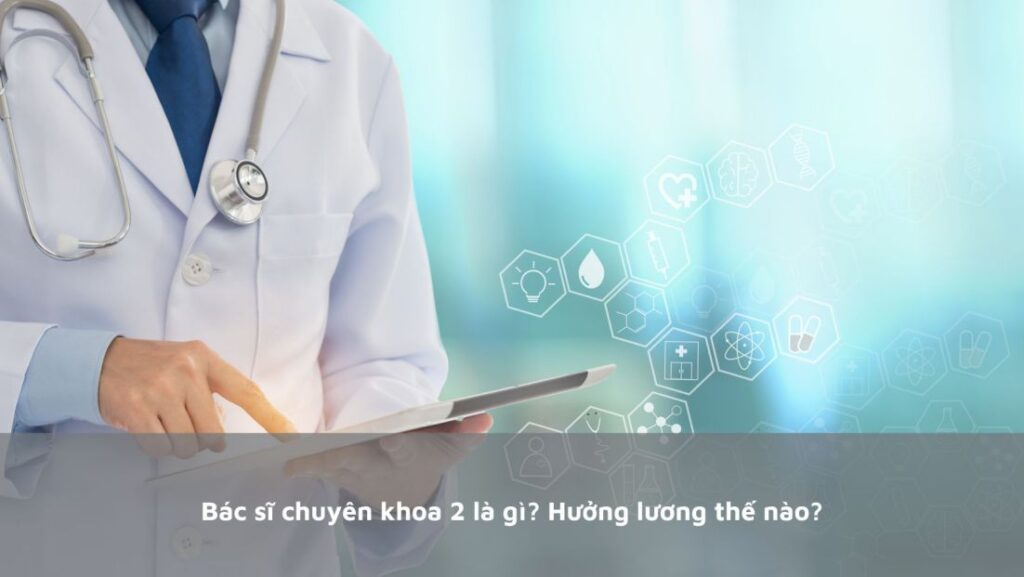 Bác Sĩ Chuyên Khoa 2 Là Gì? Mức Lương Của Bác Sĩ Chuyên Khoa?
