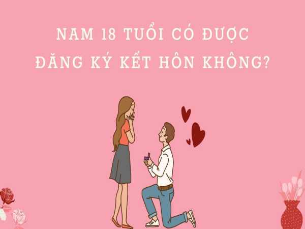 Nam 18 Tuổi Có Được Đăng Ký Kết Hôn Không? Làm Bằng Nhanh 